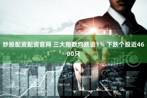炒股配资配资官网 三大指数均跌逾1% 下跌个股近4600只