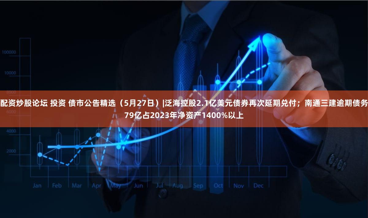 配资炒股论坛 投资 债市公告精选（5月27日）|泛海控股2.1亿美元债券再次延期兑付；南通三建逾期债务79亿占2023年净资产1400%以上