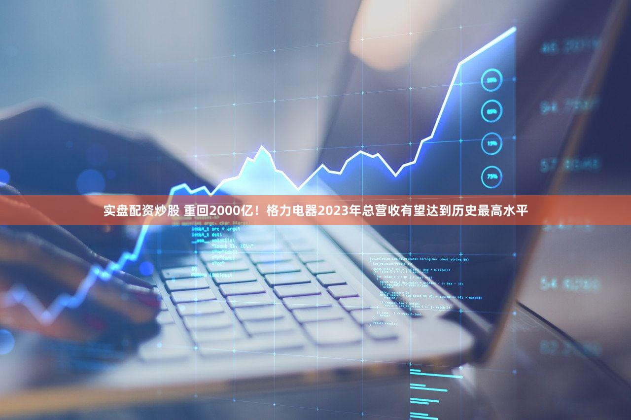 实盘配资炒股 重回2000亿！格力电器2023年总营收有望达到历史最高水平