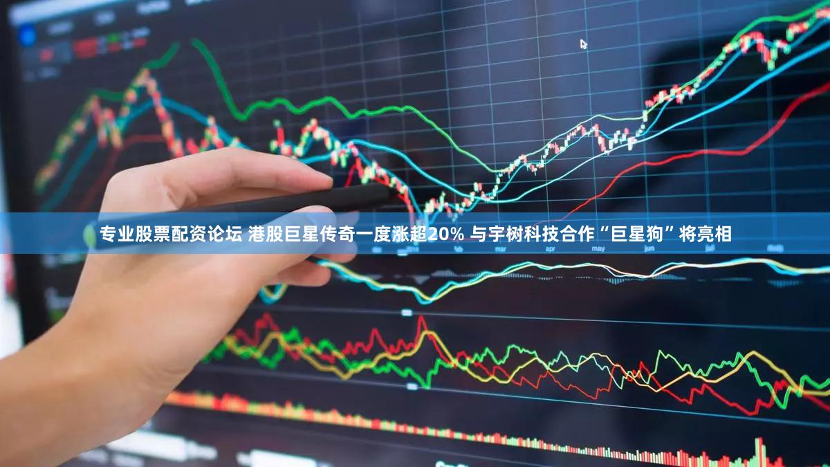 专业股票配资论坛 港股巨星传奇一度涨超20% 与宇树科技合作“巨星狗”将亮相