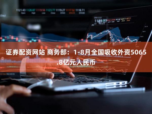 证券配资网站 商务部：1-8月全国吸收外资5065.8亿元人民币