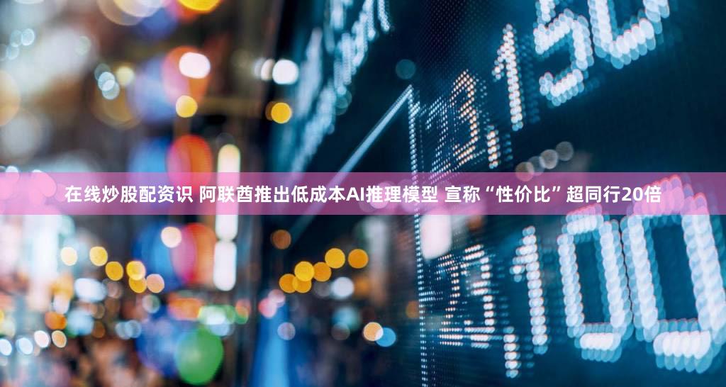 在线炒股配资识 阿联酋推出低成本AI推理模型 宣称“性价比”超同行20倍