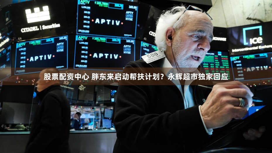 股票配资中心 胖东来启动帮扶计划？永辉超市独家回应