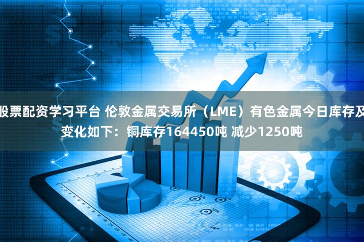 股票配资学习平台 伦敦金属交易所（LME）有色金属今日库存及变化如下：铜库存164450吨 减少1250吨