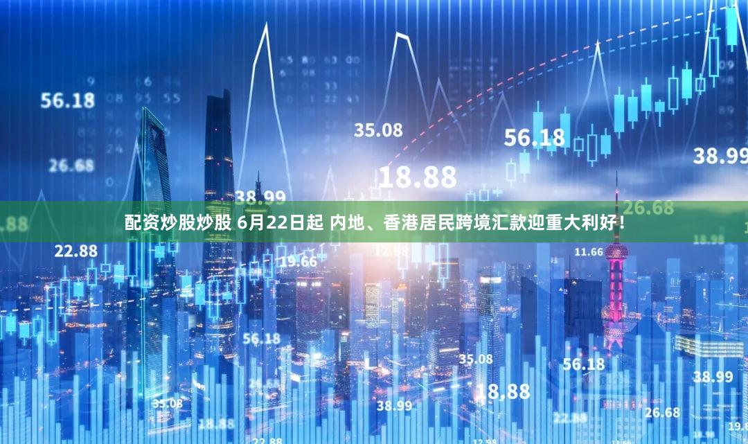 配资炒股炒股 6月22日起 内地、香港居民跨境汇款迎重大利好！