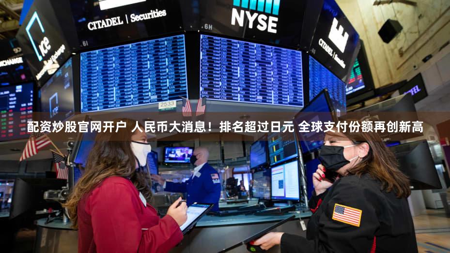 配资炒股官网开户 人民币大消息！排名超过日元 全球支付份额再创新高