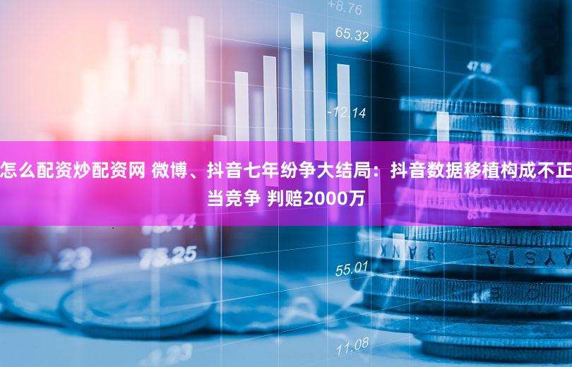 怎么配资炒配资网 微博、抖音七年纷争大结局：抖音数据移植构成不正当竞争 判赔2000万
