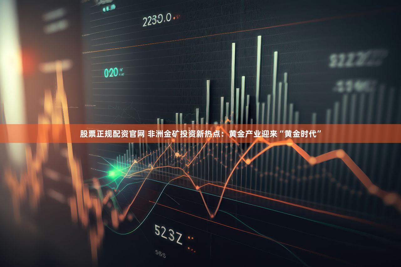 股票正规配资官网 非洲金矿投资新热点：黄金产业迎来“黄金时代”