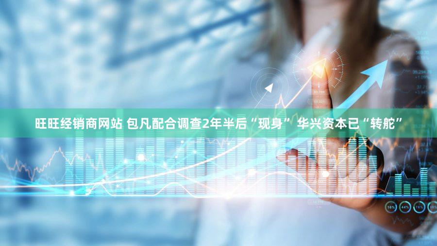 旺旺经销商网站 包凡配合调查2年半后“现身” 华兴资本已“转舵”