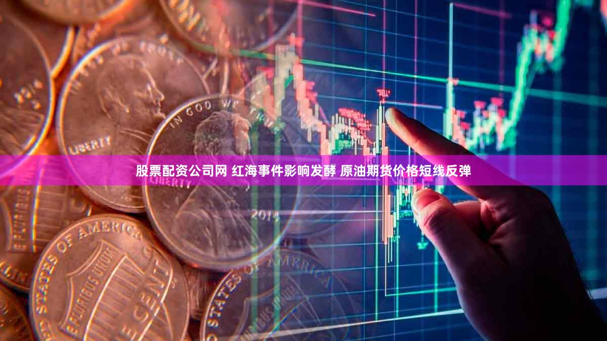 股票配资公司网 红海事件影响发酵 原油期货价格短线反弹