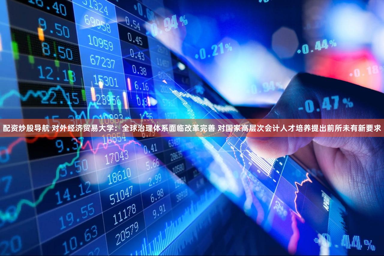 配资炒股导航 对外经济贸易大学：全球治理体系面临改革完善 对国家高层次会计人才培养提出前所未有新要求
