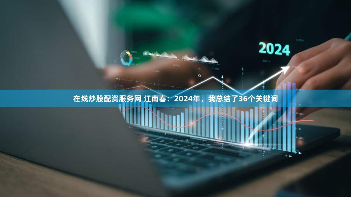 在线炒股配资服务网 江南春：2024年，我总结了36个关键词