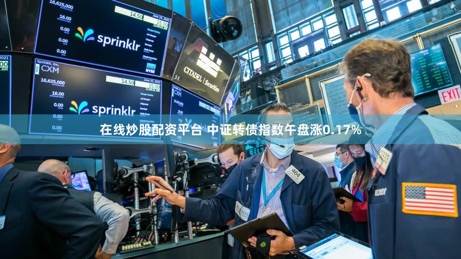 在线炒股配资平台 中证转债指数午盘涨0.17%