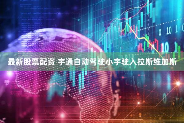 最新股票配资 宇通自动驾驶小宇驶入拉斯维加斯
