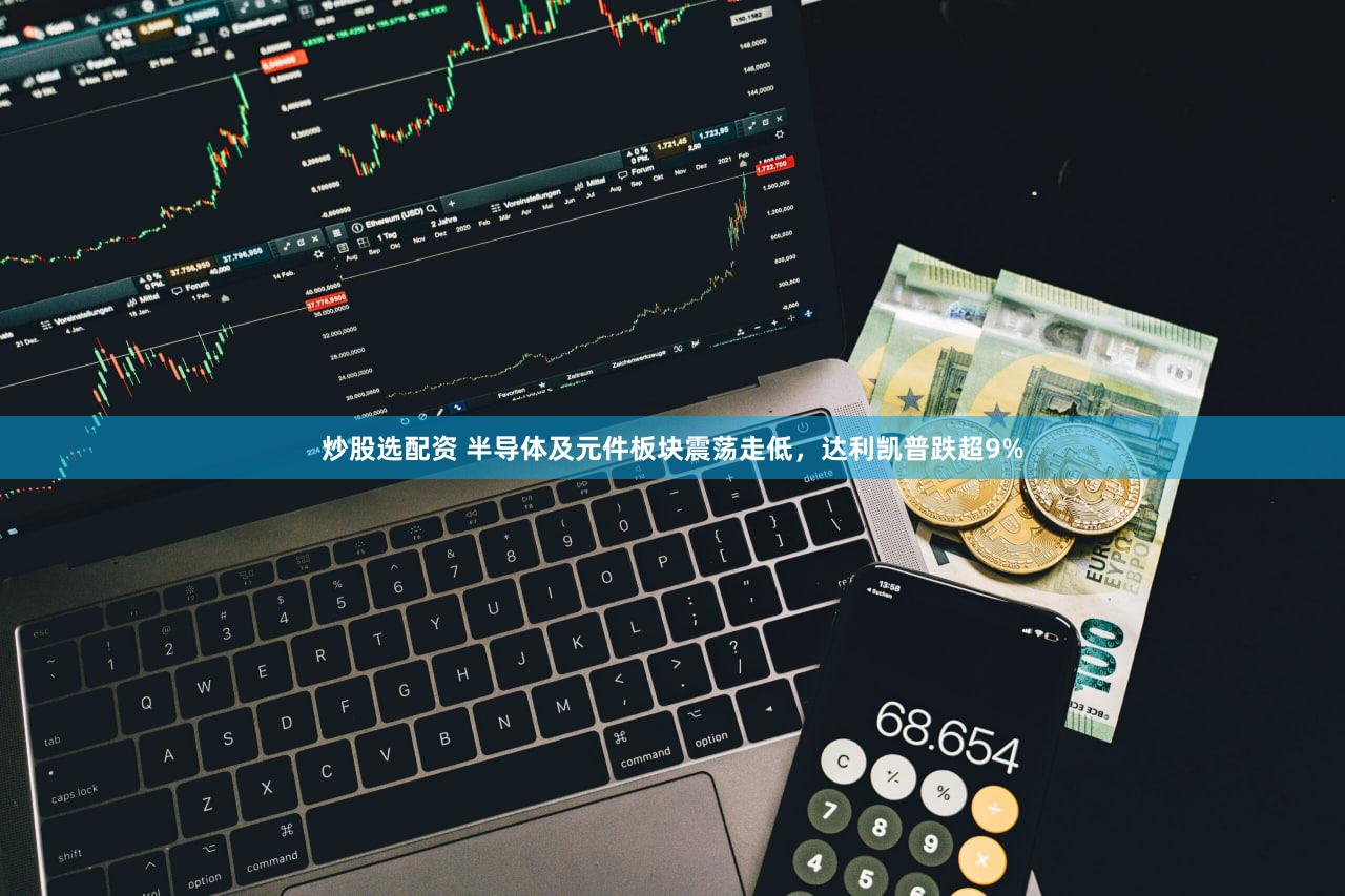 炒股选配资 半导体及元件板块震荡走低，达利凯普跌超9%