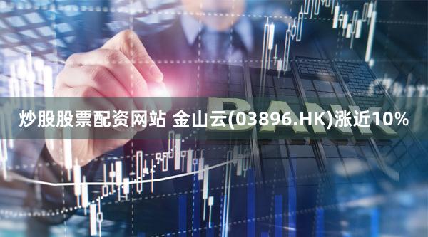 炒股股票配资网站 金山云(03896.HK)涨近10%