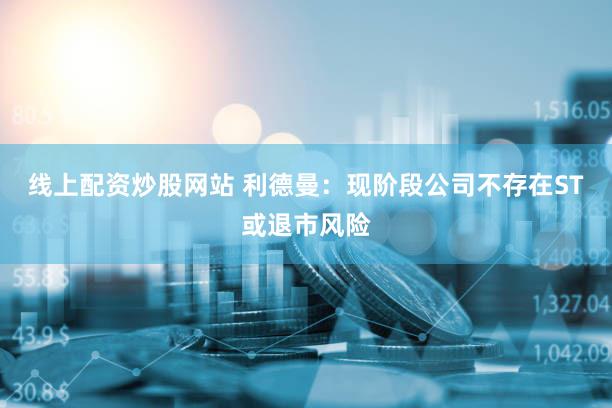 线上配资炒股网站 利德曼：现阶段公司不存在ST或退市风险
