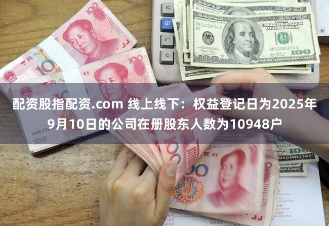 配资股指配资.com 线上线下：权益登记日为2025年9月10日的公司在册股东人数为10948户