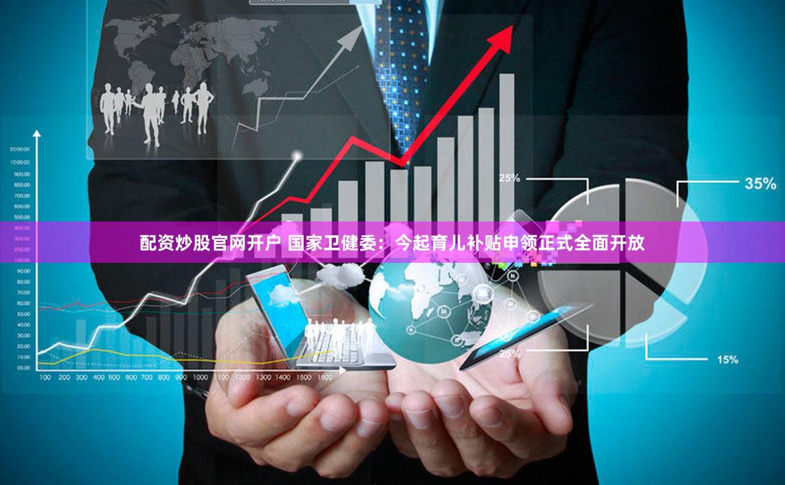 配资炒股官网开户 国家卫健委：今起育儿补贴申领正式全面开放