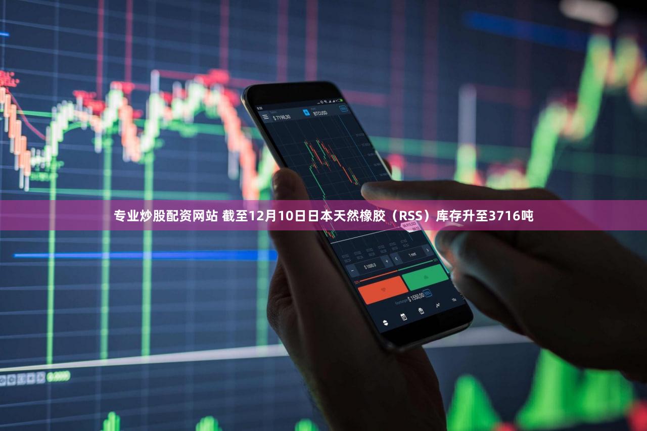 专业炒股配资网站 截至12月10日日本天然橡胶（RSS）库存升至3716吨