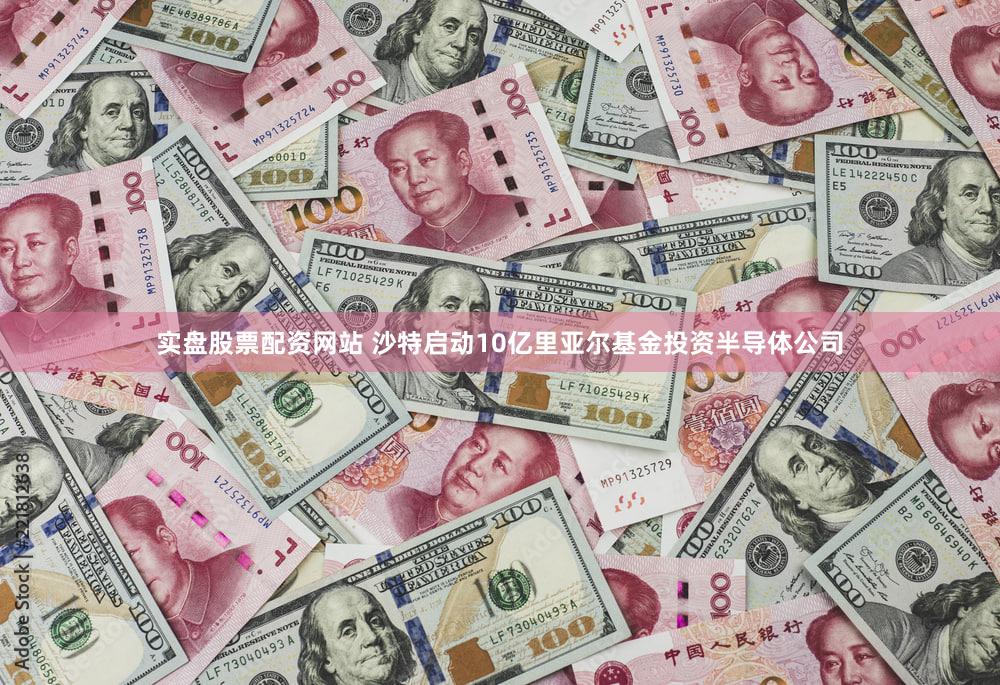 实盘股票配资网站 沙特启动10亿里亚尔基金投资半导体公司