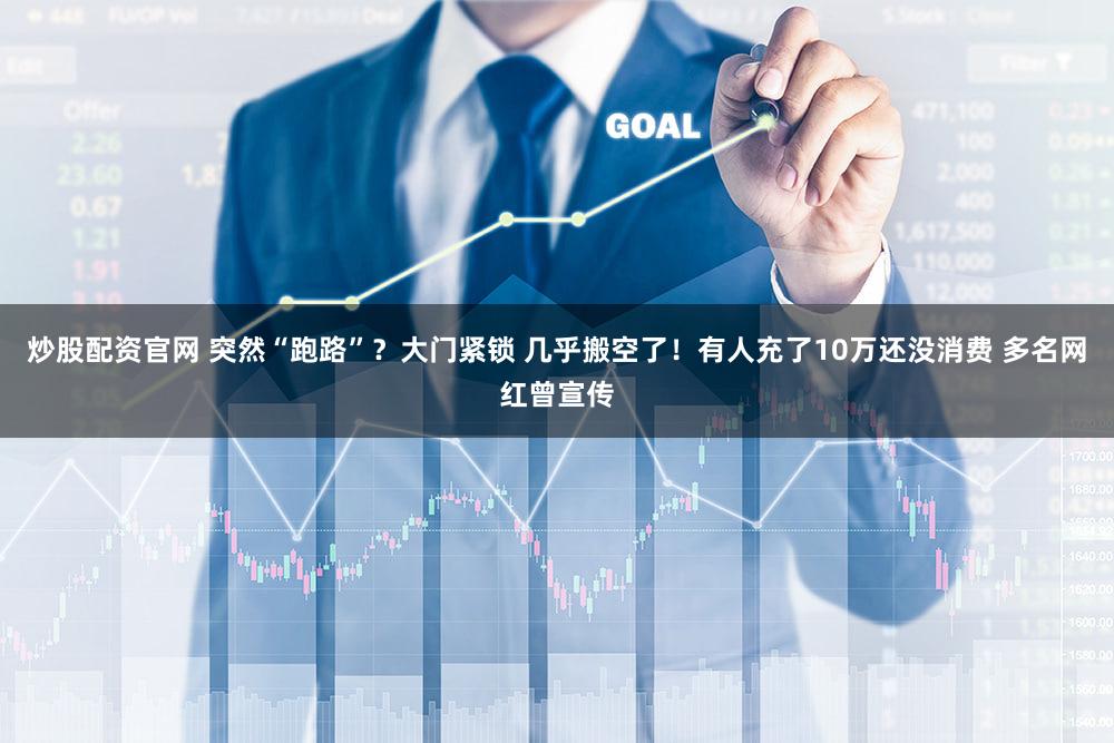 炒股配资官网 突然“跑路”？大门紧锁 几乎搬空了！有人充了10万还没消费 多名网红曾宣传