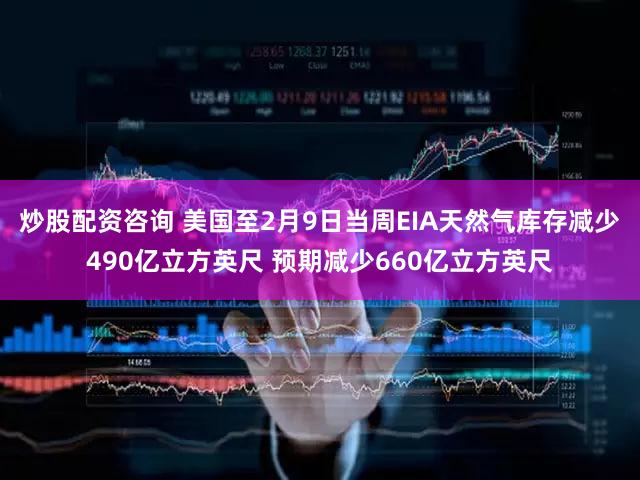 炒股配资咨询 美国至2月9日当周EIA天然气库存减少490亿立方英尺 预期减少660亿立方英尺