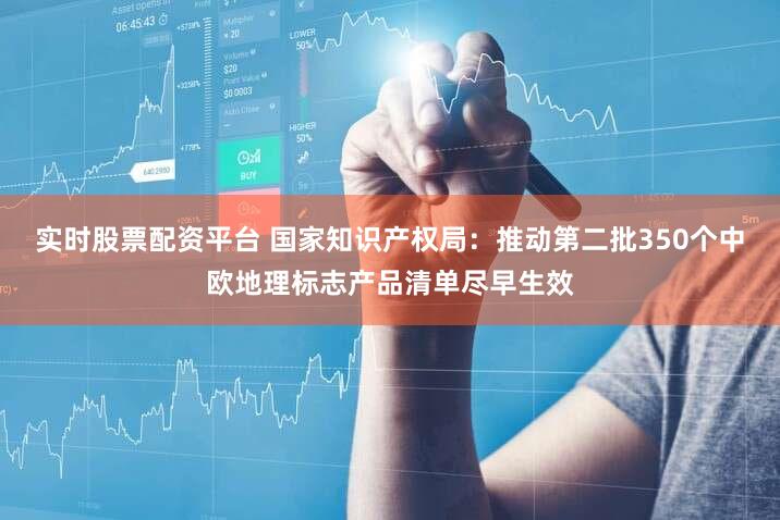 实时股票配资平台 国家知识产权局：推动第二批350个中欧地理标志产品清单尽早生效