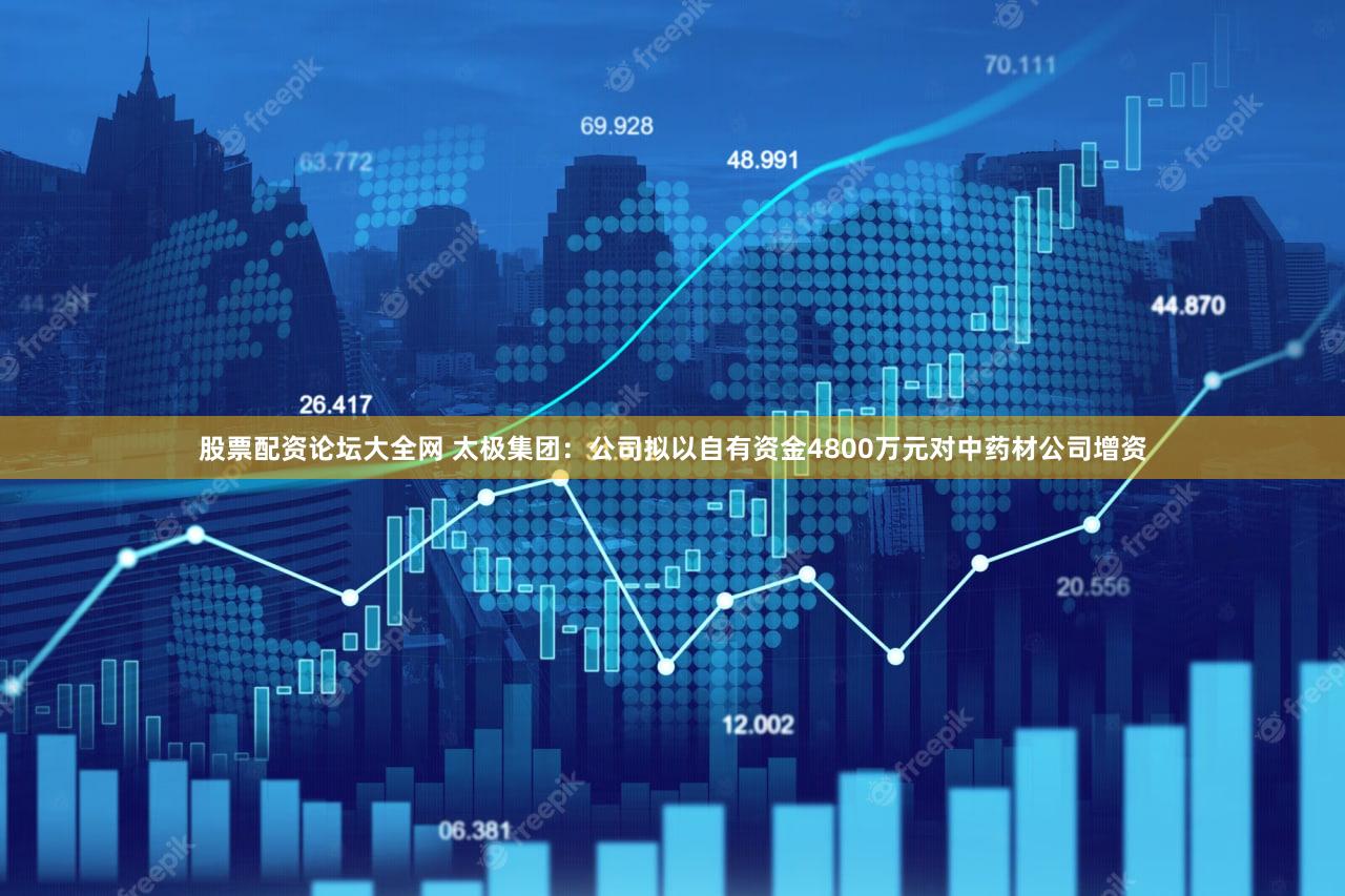 股票配资论坛大全网 太极集团：公司拟以自有资金4800万元对中药材公司增资