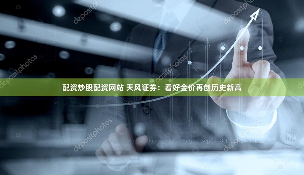 配资炒股配资网站 天风证券：看好金价再创历史新高