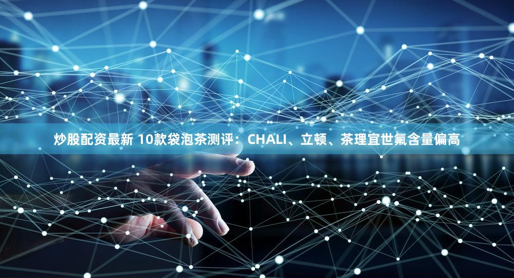 炒股配资最新 10款袋泡茶测评：CHALI、立顿、茶理宜世氟含量偏高