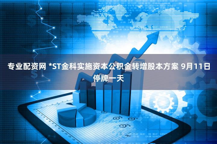 专业配资网 *ST金科实施资本公积金转增股本方案 9月11日停牌一天