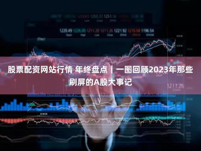 股票配资网站行情 年终盘点｜一图回顾2023年那些刷屏的A股大事记