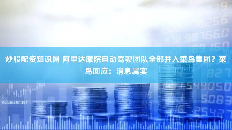 炒股配资知识网 阿里达摩院自动驾驶团队全部并入菜鸟集团？菜鸟回应：消息属实