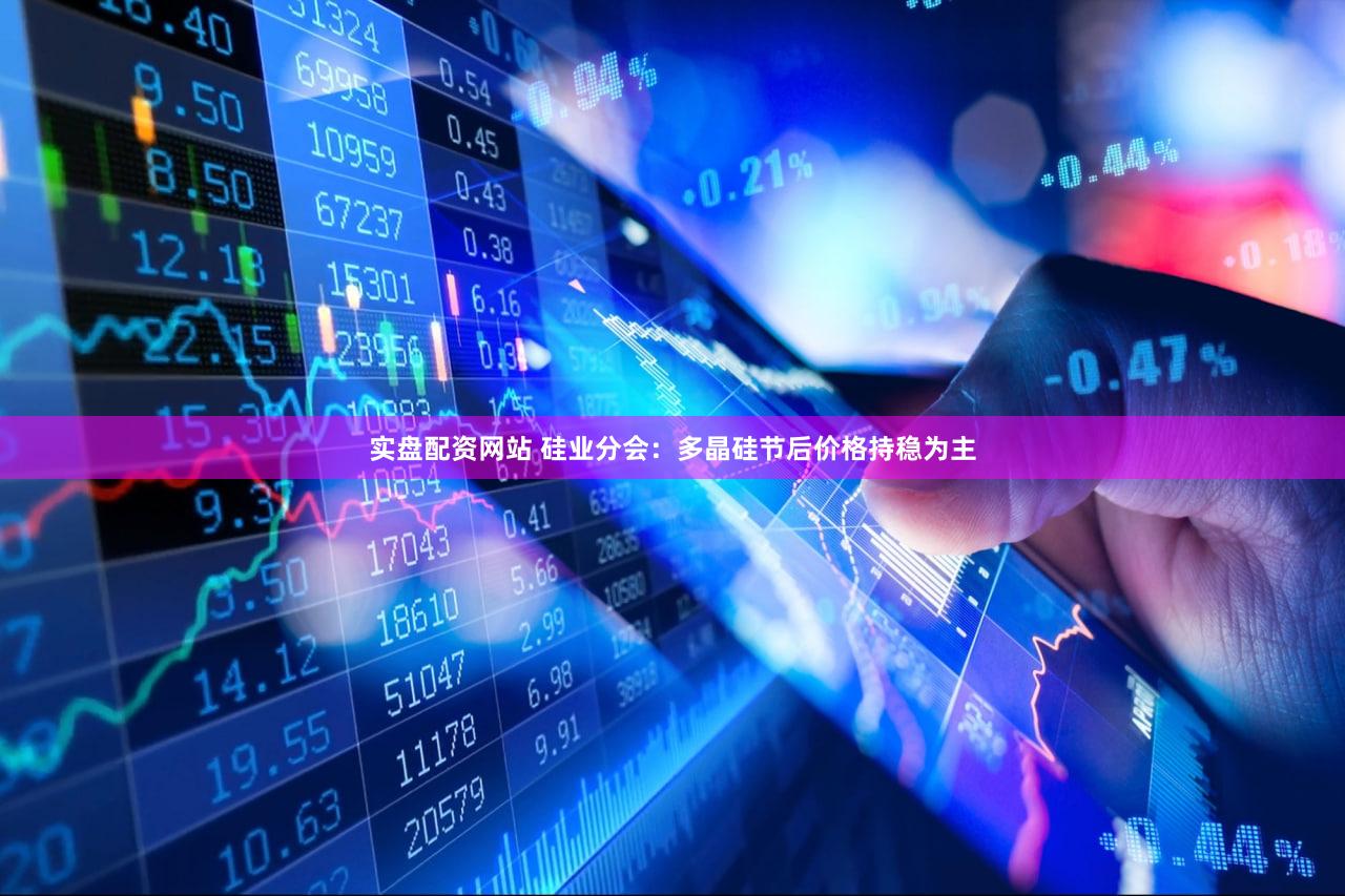 实盘配资网站 硅业分会：多晶硅节后价格持稳为主