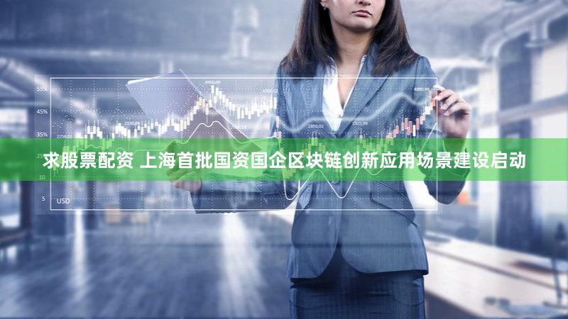 求股票配资 上海首批国资国企区块链创新应用场景建设启动