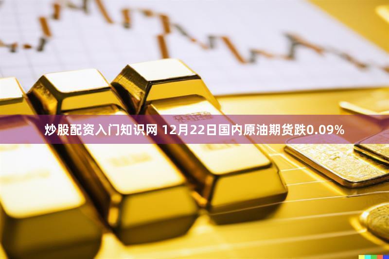 炒股配资入门知识网 12月22日国内原油期货跌0.09%