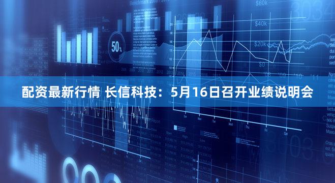 配资最新行情 长信科技：5月16日召开业绩说明会