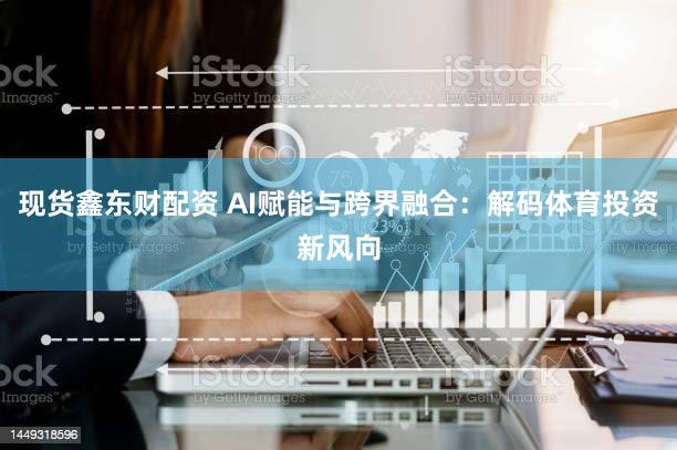 现货鑫东财配资 AI赋能与跨界融合：解码体育投资新风向