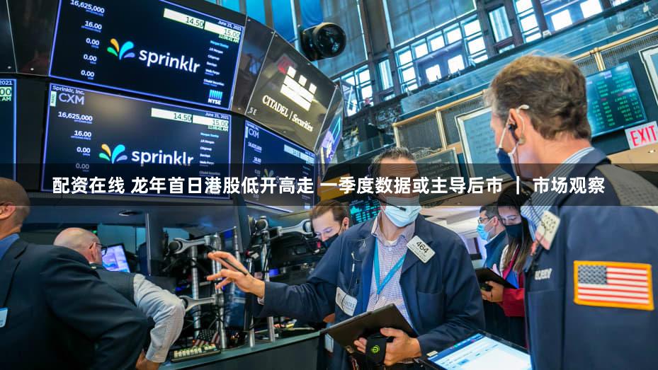 配资在线 龙年首日港股低开高走 一季度数据或主导后市 ｜ 市场观察