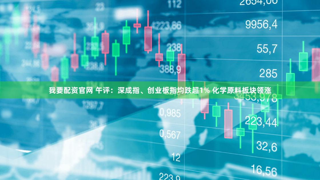 我要配资官网 午评：深成指、创业板指均跌超1% 化学原料板块领涨