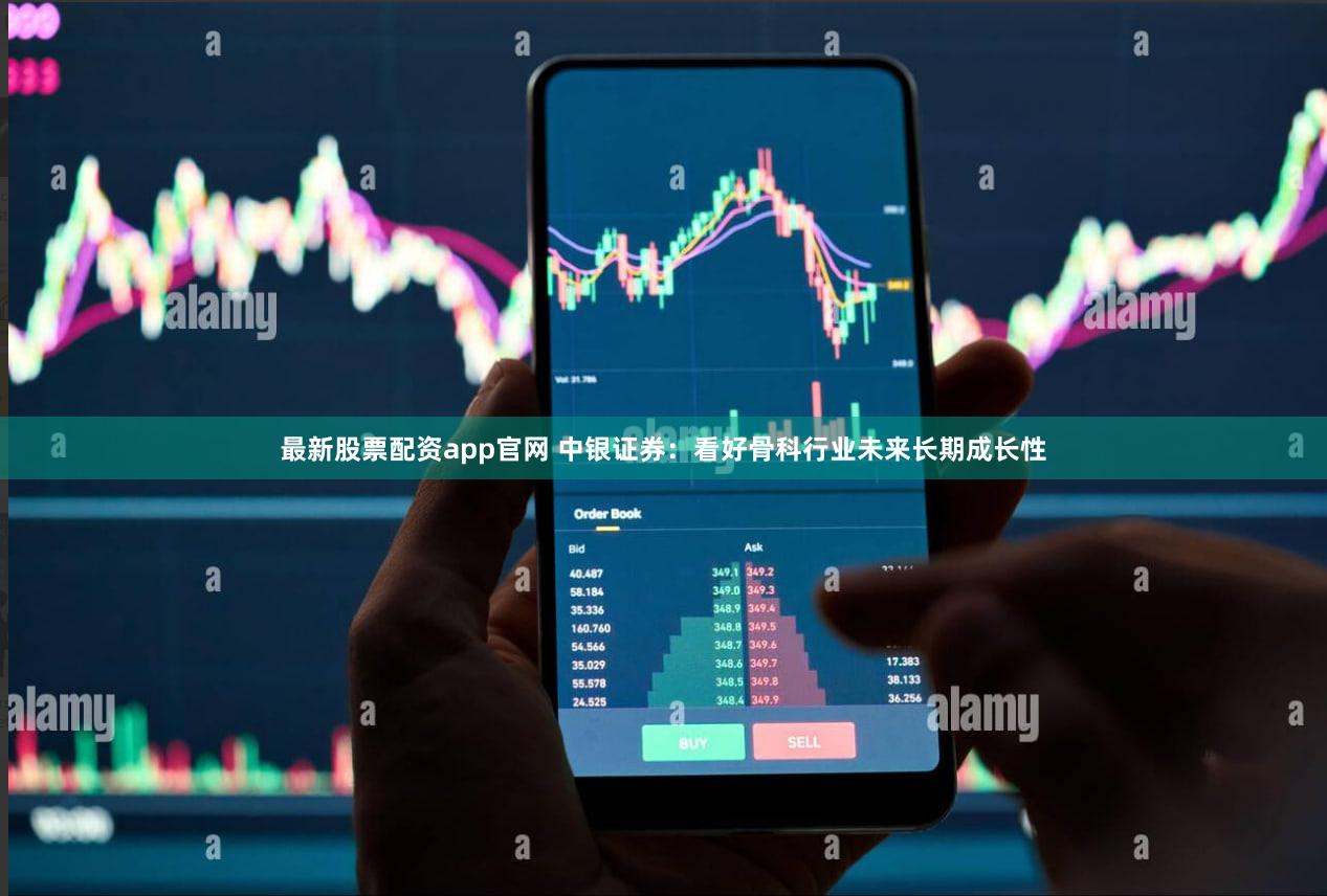 最新股票配资app官网 中银证券：看好骨科行业未来长期成长性