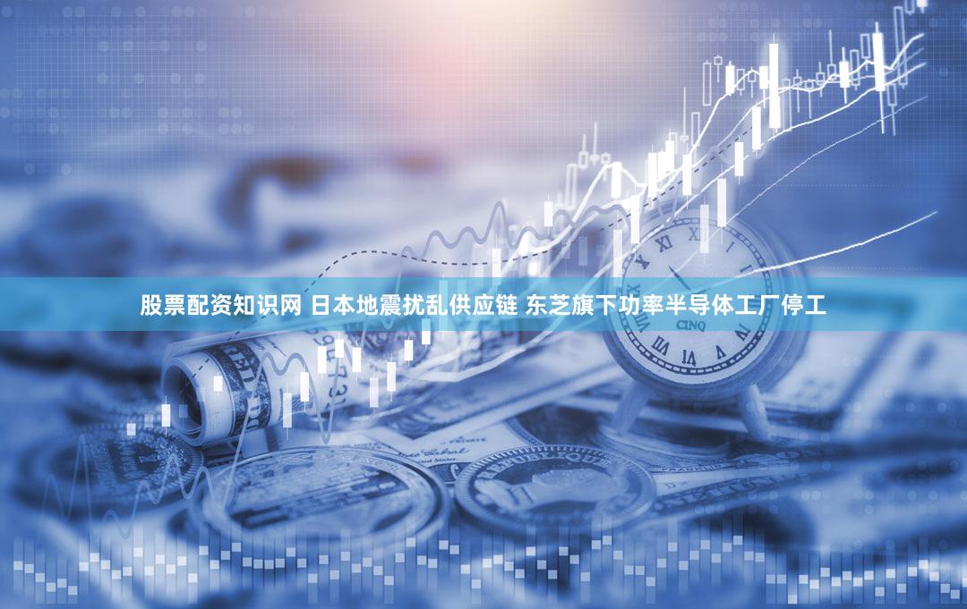股票配资知识网 日本地震扰乱供应链 东芝旗下功率半导体工厂停工
