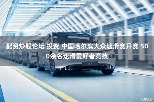 配资炒股论坛 投资 中国哈尔滨大众速滑赛开赛 500余名速滑爱好者竞技