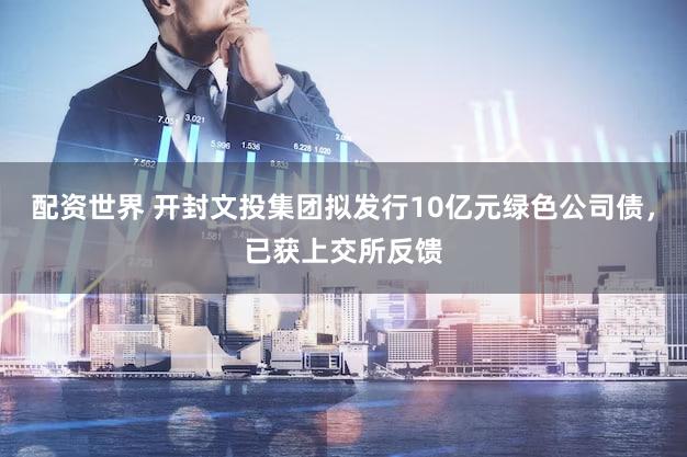 配资世界 开封文投集团拟发行10亿元绿色公司债，已获上交所反馈