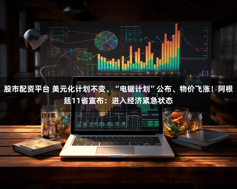 股市配资平台 美元化计划不变、“电锯计划”公布、物价飞涨！阿根廷11省宣布：进入经济紧急状态