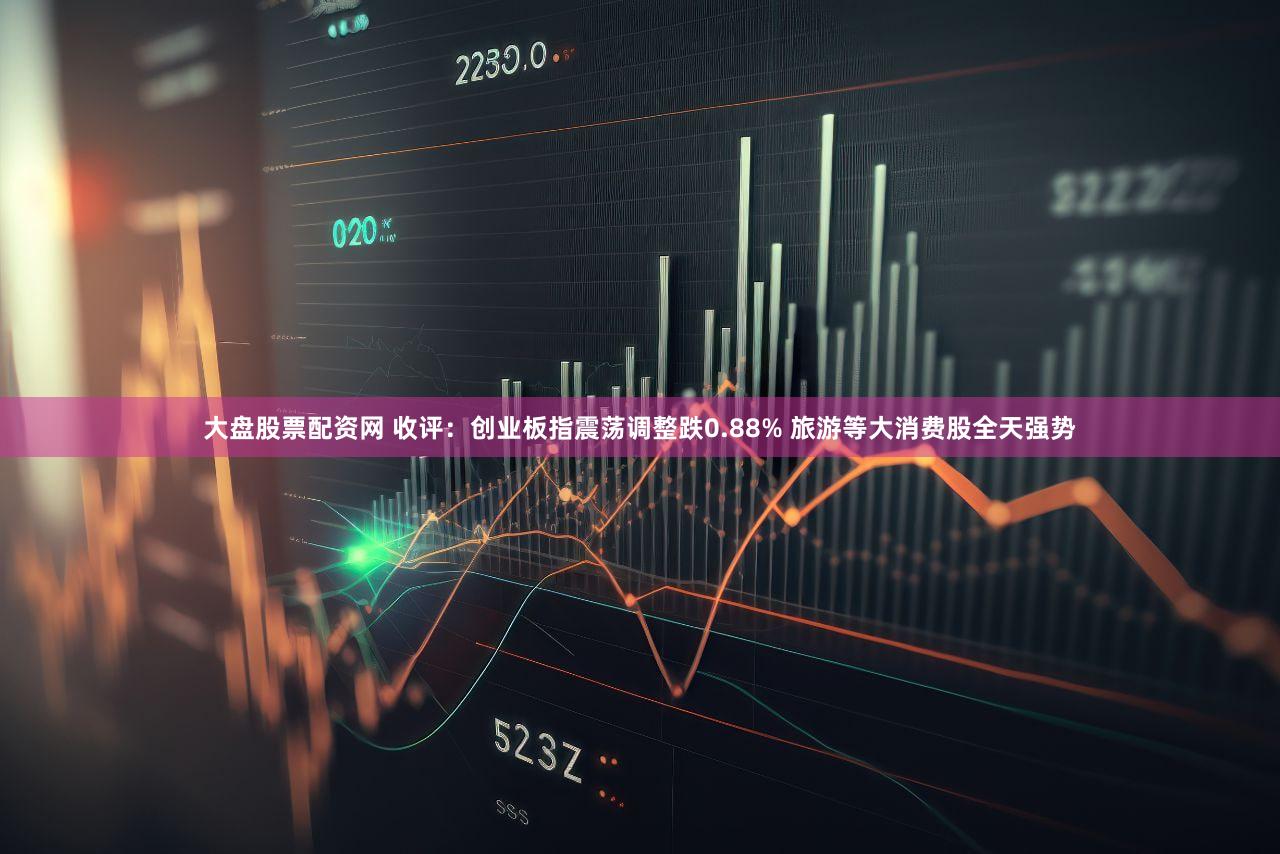 大盘股票配资网 收评：创业板指震荡调整跌0.88% 旅游等大消费股全天强势