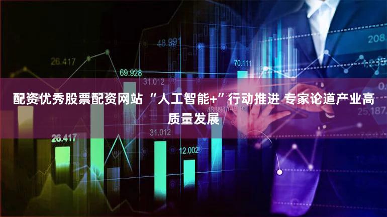 配资优秀股票配资网站 “人工智能+”行动推进 专家论道产业高质量发展