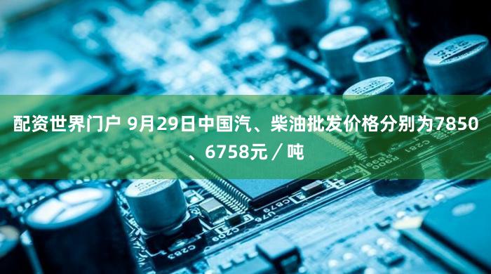 配资世界门户 9月29日中国汽、柴油批发价格分别为7850、6758元／吨