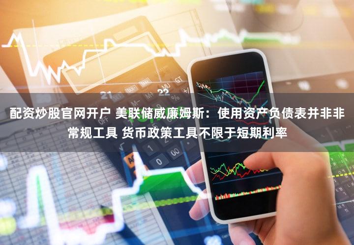 配资炒股官网开户 美联储威廉姆斯：使用资产负债表并非非常规工具 货币政策工具不限于短期利率